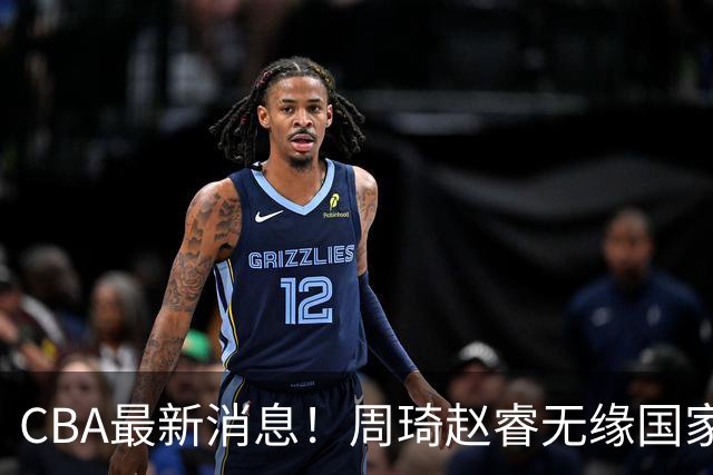 CBA最新消息！周琦赵睿无缘国家队，北卡大学接触林葳，辽宁签约2米11中锋
